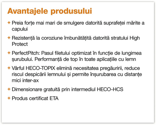 Avantajele produsului: forțe de smulgere mai mari, rezistență la coroziune îmbunătățită, PerfectPitch, vârf HECO-TOPIX, dimensionare gratuită prin HECO-HCS, produs certificat ETA